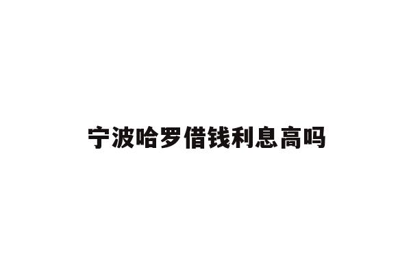 宁波哈罗借钱利息高吗
