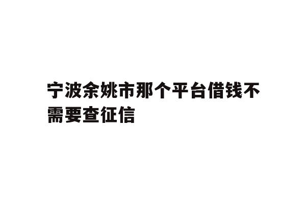 宁波余姚市那个平台借钱不需要查征信