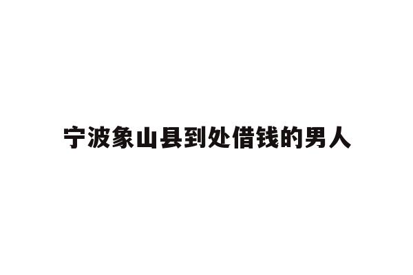 宁波象山县到处借钱的男人